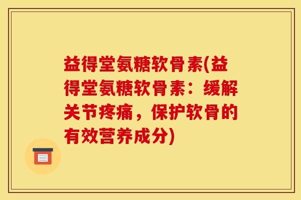 益得堂氨糖软骨素(益得堂氨糖软骨素：缓解关节疼痛，保护软骨的有效营养成分)