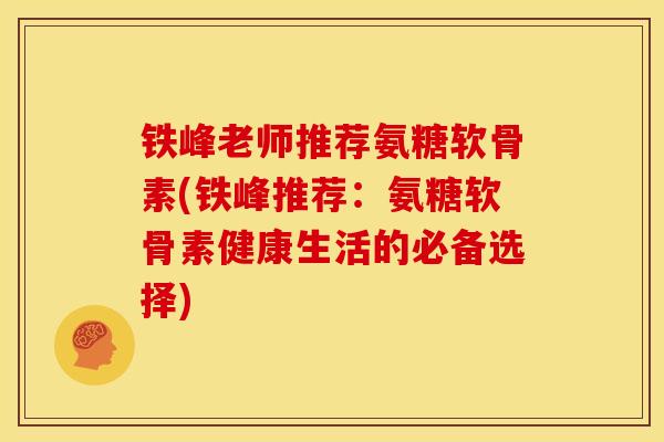 铁峰老师推荐氨糖软骨素(铁峰推荐:氨糖软骨素健康生活的必备选择)-第1张图片-关节骑士 铁峰老师推荐氨糖软骨素(铁峰推荐:氨糖软骨素健康生活的必备选择)-第1张图片-关节骑士