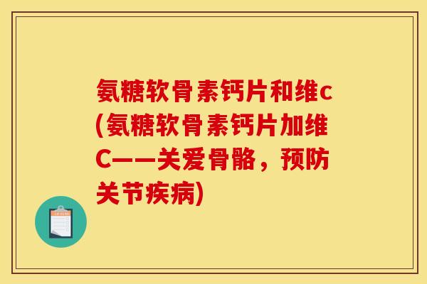 氨糖软骨素钙片和维c(氨糖软骨素钙片加维C——关爱骨骼，预防关节疾病)