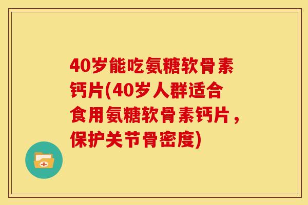 40岁能吃氨糖软骨素钙片(40岁人群适合食用氨糖软骨素钙片，保护关节骨密度)
