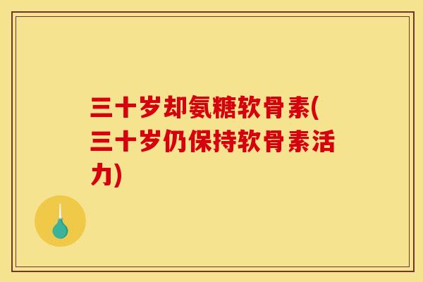 三十岁却氨糖软骨素(三十岁仍保持软骨素活力)-第1张图片-关节骑士