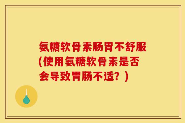 氨糖软骨素肠胃不舒服(使用氨糖软骨素是否会导致胃肠不适？)