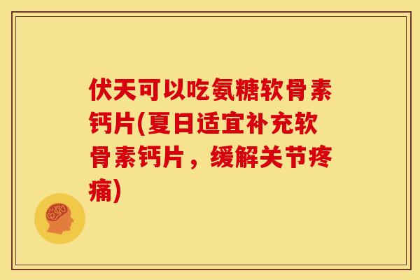 伏天可以吃氨糖软骨素钙片(夏日适宜补充软骨素钙片，缓解关节疼痛)