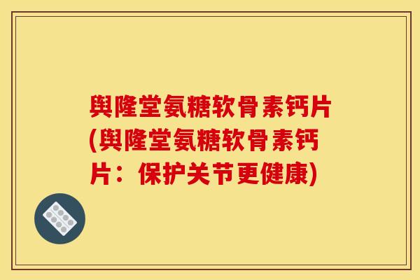 舆隆堂氨糖软骨素钙片(舆隆堂氨糖软骨素钙片：保护关节更健康)