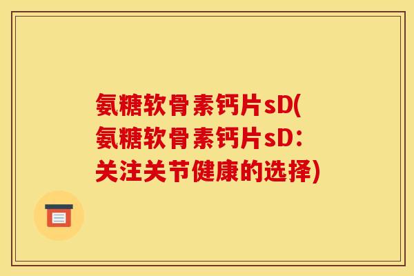 氨糖软骨素钙片sD(氨糖软骨素钙片sD：关注关节健康的选择)