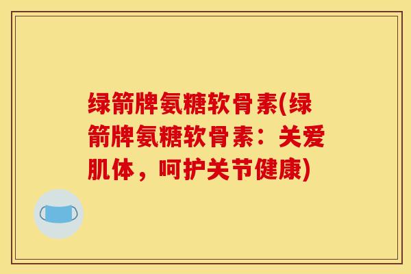 绿箭牌氨糖软骨素(绿箭牌氨糖软骨素：关爱肌体，呵护关节健康)