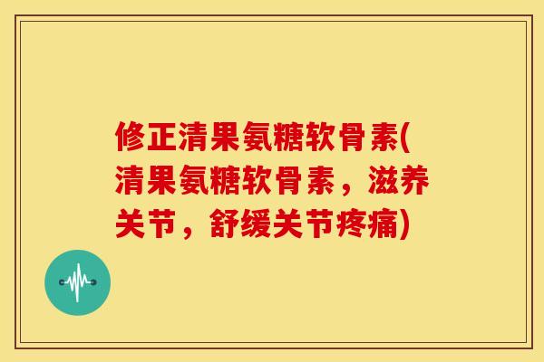 修正清果氨糖软骨素(清果氨糖软骨素，滋养关节，舒缓关节疼痛)