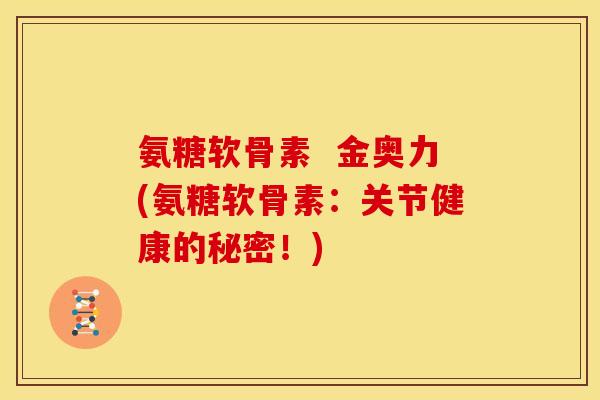 氨糖软骨素 金奥力(氨糖软骨素:关节健康的秘密!)-第1张图片-关节骑士 氨糖软骨素 金奥力(氨糖软骨素:关节健康的秘密!)-第1张图片-关节骑士