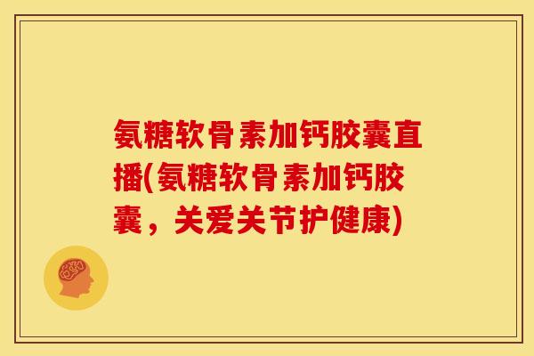 氨糖软骨素加钙胶囊直播(氨糖软骨素加钙胶囊，关爱关节护健康)-第1张图片-关节骑士