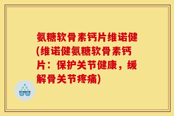 氨糖软骨素钙片维诺健(维诺健氨糖软骨素钙片：保护关节健康，缓解骨关节疼痛)