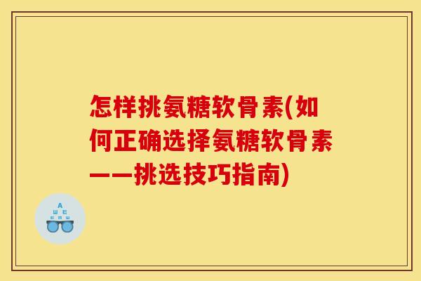 怎样挑氨糖软骨素(如何正确选择氨糖软骨素——挑选技巧指南)