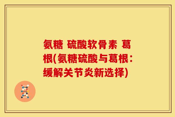 氨糖 硫酸软骨素 葛根(氨糖硫酸与葛根：缓解关节炎新选择)