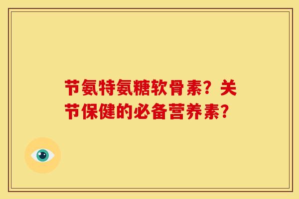 节氨特氨糖软骨素？关节保健的必备营养素？