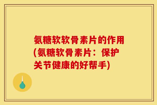氨糖软软骨素片的作用(氨糖软骨素片:保护关节健康的好帮手)-第1张图片-关节骑士 氨糖软软骨素片的作用(氨糖软骨素片:保护关节健康的好帮手)-第1张图片-关节骑士