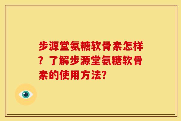 步源堂氨糖软骨素怎样？了解步源堂氨糖软骨素的使用方法？-第1张图片-关节骑士