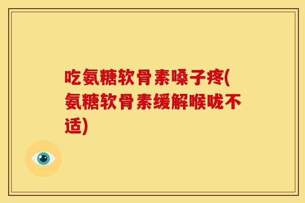 吃氨糖软骨素嗓子疼(氨糖软骨素缓解喉咙不适)