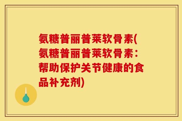 氨糖普丽普莱软骨素(氨糖普丽普莱软骨素：帮助保护关节健康的食品补充剂)