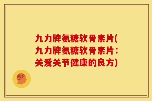 九力牌氨糖软骨素片(九力牌氨糖软骨素片：关爱关节健康的良方)-第1张图片-关节骑士