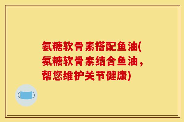 氨糖软骨素搭配鱼油(氨糖软骨素结合鱼油，帮您维护关节健康)