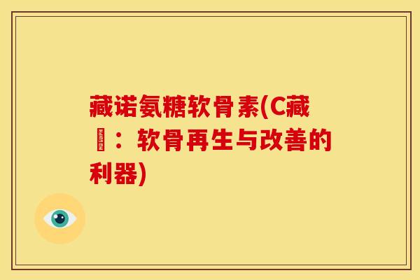 藏诺氨糖软骨素(C藏軟：软骨再生与改善的利器)
