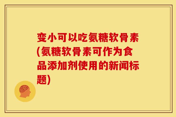 变小可以吃氨糖软骨素(氨糖软骨素可作为食品添加剂使用的新闻标题)