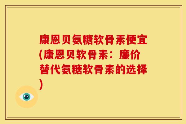 康恩贝氨糖软骨素便宜(康恩贝软骨素：廉价替代氨糖软骨素的选择)