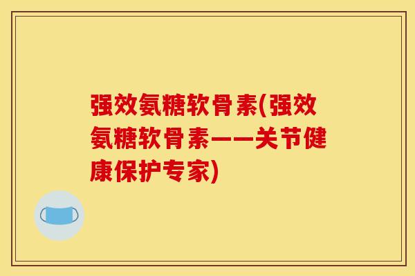 强效氨糖软骨素(强效氨糖软骨素——关节健康保护专家)-第1张图片-关节骑士