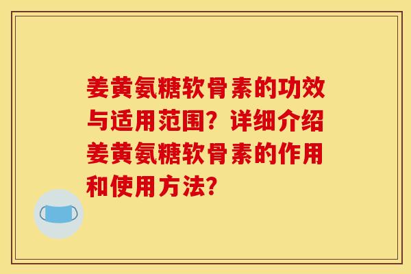 姜黄氨糖软骨素的功效与适用范围?详细介绍姜黄氨糖软骨素的作用和使用方法?-第1张图片-关节骑士 姜黄氨糖软骨素的功效与适用范围?详细介绍姜黄氨糖软骨素的作用和使用方法?-第1张图片-关节骑士