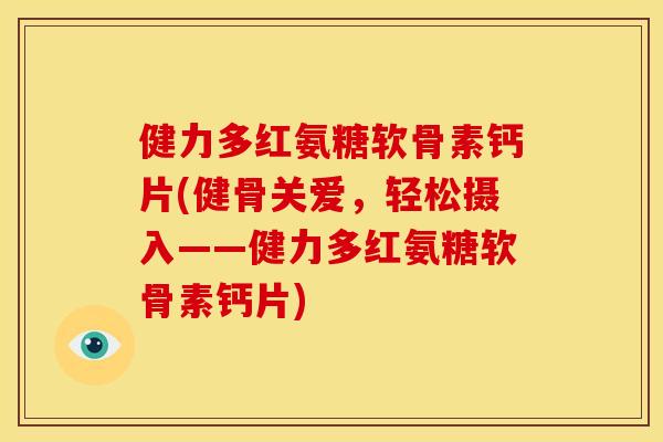 健力多红氨糖软骨素钙片(健骨关爱，轻松摄入——健力多红氨糖软骨素钙片)