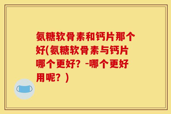 氨糖软骨素和钙片那个好(氨糖软骨素与钙片哪个更好？-哪个更好用呢？)