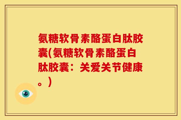 氨糖软骨素酪蛋白肽胶囊(氨糖软骨素酪蛋白肽胶囊：关爱关节健康。)-第1张图片-关节骑士