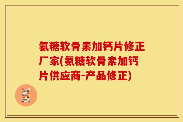氨糖软骨素加钙片修正厂家(氨糖软骨素加钙片供应商-产品修正)