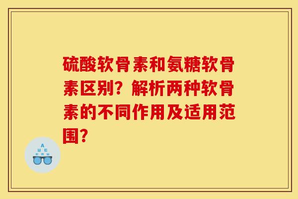 硫酸软骨素和氨糖软骨素区别？解析两种软骨素的不同作用及适用范围？-第1张图片-关节骑士