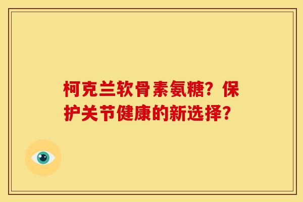 柯克兰软骨素氨糖?保护关节健康的新选择?-第1张图片-关节骑士 柯克兰软骨素氨糖?保护关节健康的新选择?-第1张图片-关节骑士