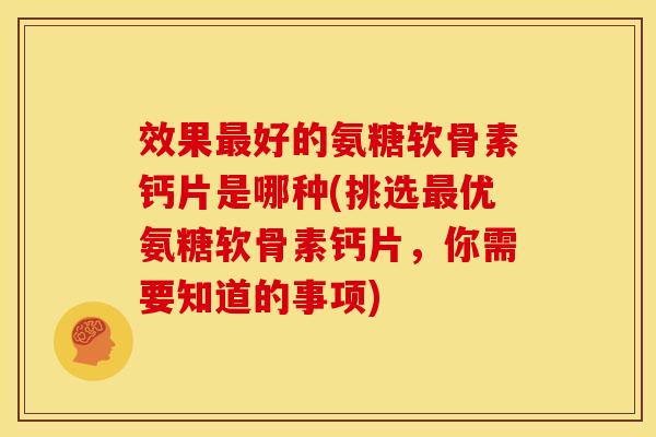 效果最好的氨糖软骨素钙片是哪种(挑选最优氨糖软骨素钙片，你需要知道的事项)