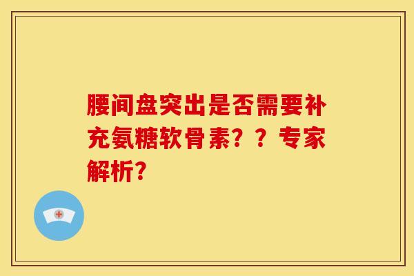 腰间盘突出是否需要补充氨糖软骨素？？专家解析？