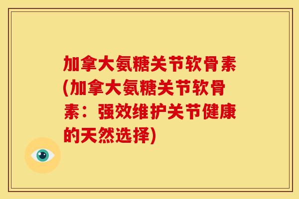 加拿大氨糖关节软骨素(加拿大氨糖关节软骨素：强效维护关节健康的天然选择)