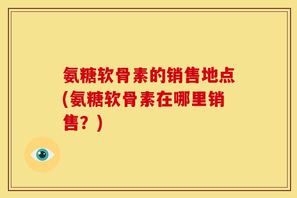 氨糖软骨素的销售地点(氨糖软骨素在哪里销售?)-第1张图片-关节骑士 氨糖软骨素的销售地点(氨糖软骨素在哪里销售?)-第1张图片-关节骑士