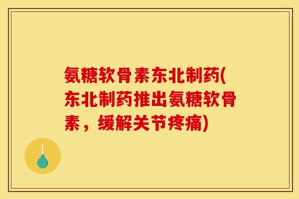 氨糖软骨素东北制药(东北制药推出氨糖软骨素，缓解关节疼痛)-第1张图片-关节骑士