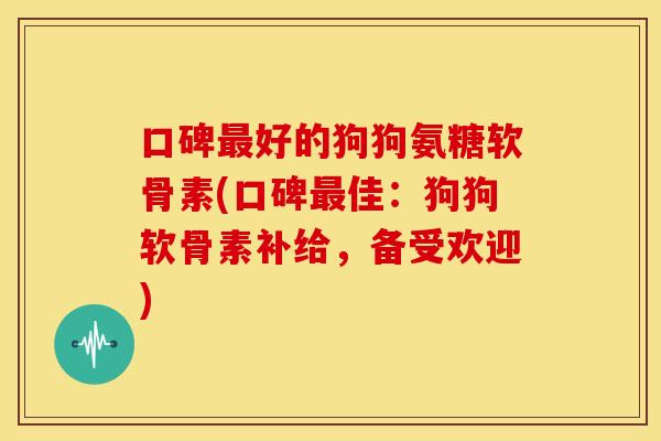 口碑最好的狗狗氨糖软骨素(口碑最佳：狗狗软骨素补给，备受欢迎)