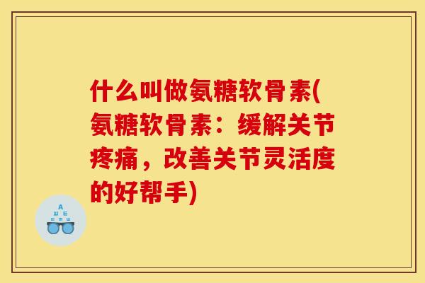 什么叫做氨糖软骨素(氨糖软骨素：缓解关节疼痛，改善关节灵活度的好帮手)