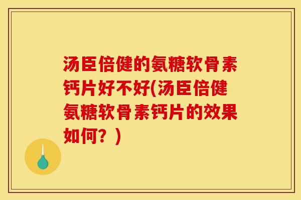 汤臣倍健的氨糖软骨素钙片好不好(汤臣倍健氨糖软骨素钙片的效果如何？)