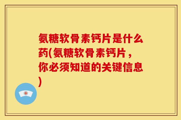 氨糖软骨素钙片是什么药(氨糖软骨素钙片,你必须知道的关键信息)-第1张图片-关节骑士 氨糖软骨素钙片是什么药(氨糖软骨素钙片,你必须知道的关键信息)-第1张图片-关节骑士
