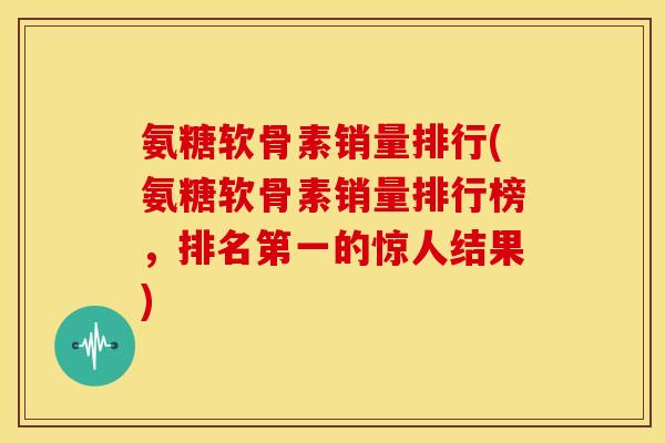 氨糖软骨素销量排行(氨糖软骨素销量排行榜，排名第一的惊人结果)-第1张图片-关节骑士