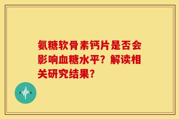 氨糖软骨素钙片是否会影响血糖水平？解读相关研究结果？-第1张图片-关节骑士