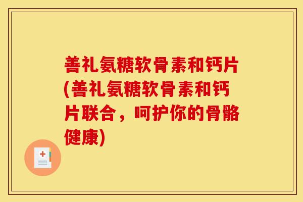 善礼氨糖软骨素和钙片(善礼氨糖软骨素和钙片联合，呵护你的骨骼健康)-第1张图片-关节骑士