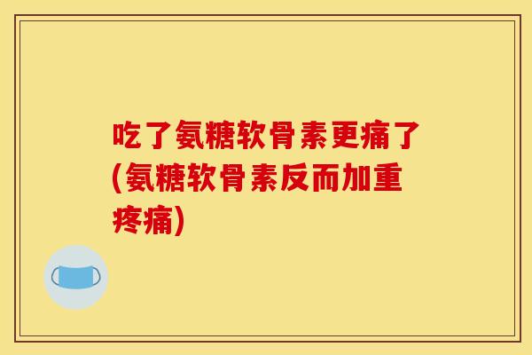 吃了氨糖软骨素更痛了(氨糖软骨素反而加重疼痛)-第1张图片-关节骑士