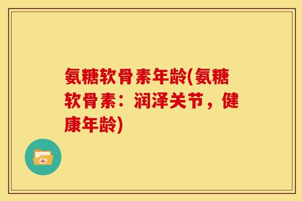 氨糖软骨素年龄(氨糖软骨素：润泽关节，健康年龄)