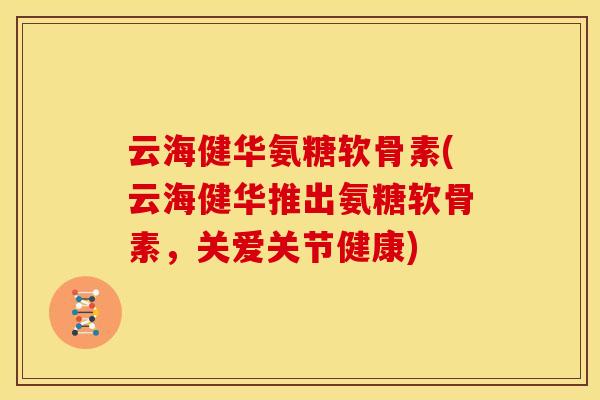 云海健华氨糖软骨素(云海健华推出氨糖软骨素,关爱关节健康)-第1张图片-关节骑士 云海健华氨糖软骨素(云海健华推出氨糖软骨素,关爱关节健康)-第1张图片-关节骑士