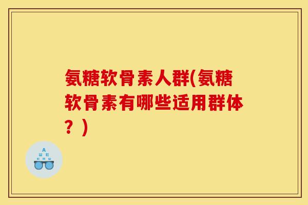 氨糖软骨素人群(氨糖软骨素有哪些适用群体？)